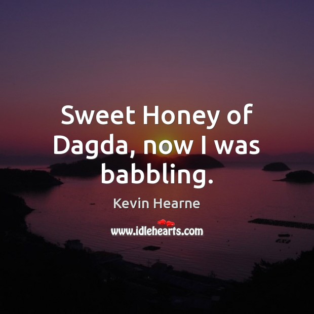Sweet Honey of Dagda, now I was babbling. 