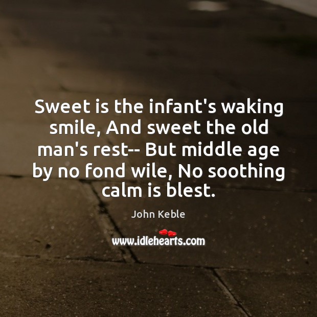 Sweet is the infant’s waking smile, And sweet the old man’s rest– John Keble Picture Quote