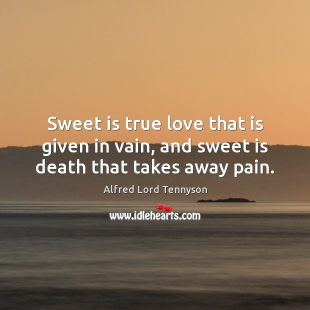 Sweet is true love that is given in vain, and sweet is death that takes away pain. Image