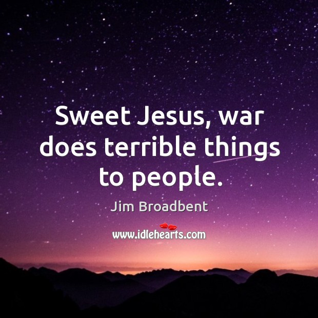 Sweet Jesus, war does terrible things to people. Jim Broadbent Picture Quote