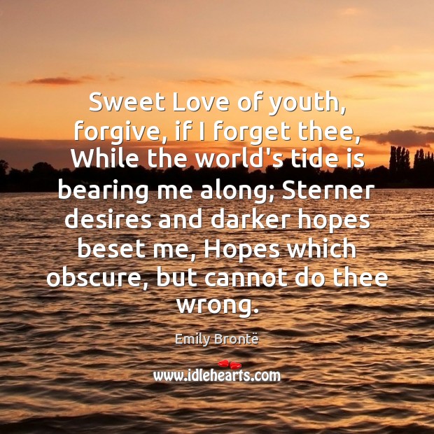 Sweet Love of youth, forgive, if I forget thee, While the world’s Image