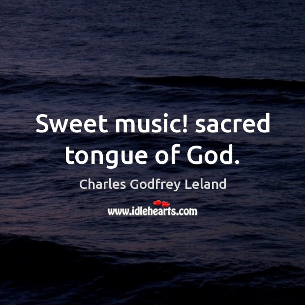 Sweet music! sacred tongue of God. Charles Godfrey Leland Picture Quote