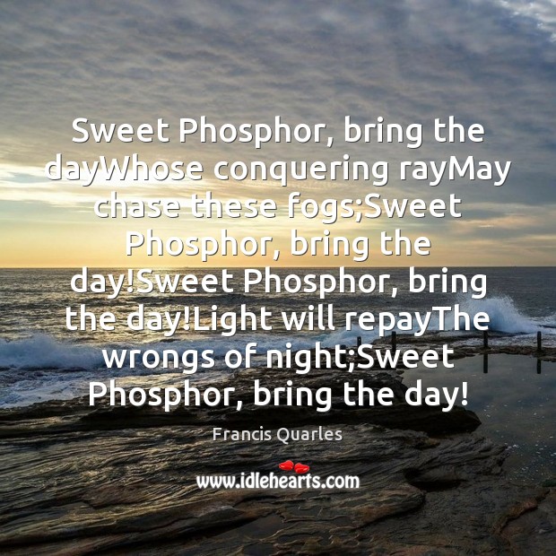 Sweet Phosphor, bring the dayWhose conquering rayMay chase these fogs;Sweet Phosphor, Francis Quarles Picture Quote