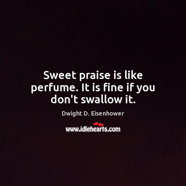 Sweet praise is like perfume. It is fine if you don’t swallow it. Dwight D. Eisenhower Picture Quote