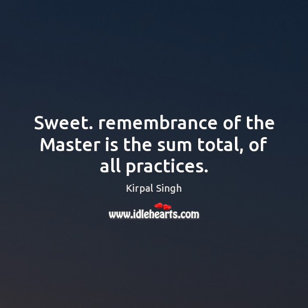 Sweet. remembrance of the Master is the sum total, of all practices. Kirpal Singh Picture Quote