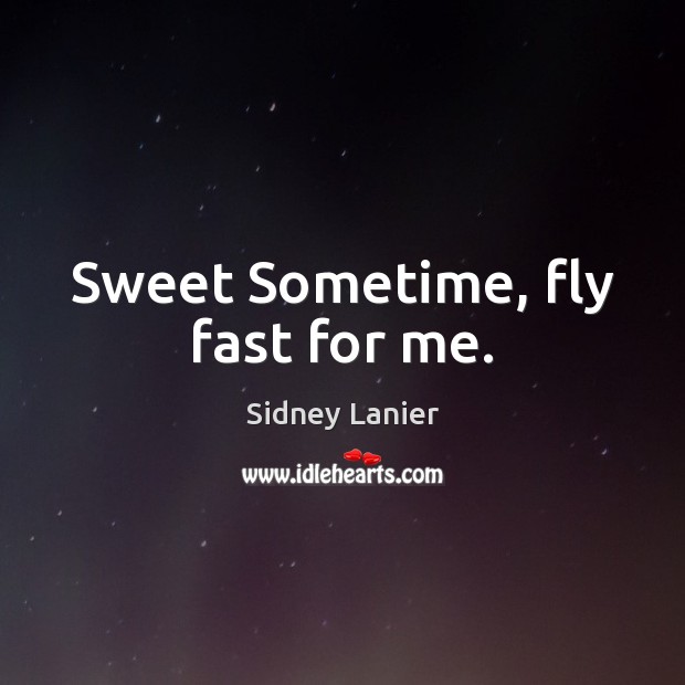 Sweet Sometime, fly fast for me. Sidney Lanier Picture Quote