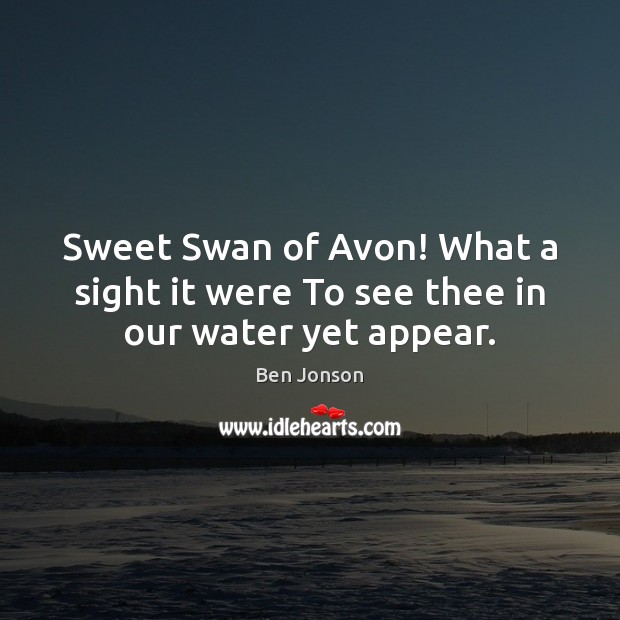Sweet Swan of Avon! What a sight it were To see thee in our water yet appear. Ben Jonson Picture Quote