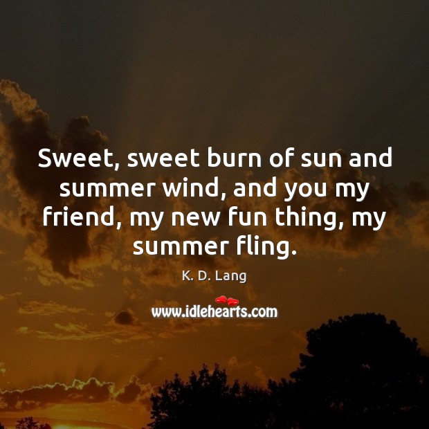 Sweet, sweet burn of sun and summer wind, and you my friend, K. D. Lang Picture Quote