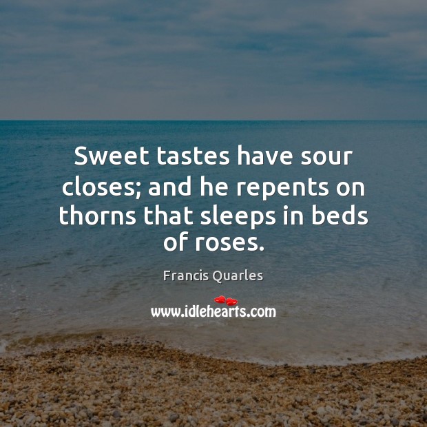 Sweet tastes have sour closes; and he repents on thorns that sleeps in beds of roses. 