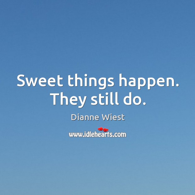 Sweet things happen. They still do. Dianne Wiest Picture Quote