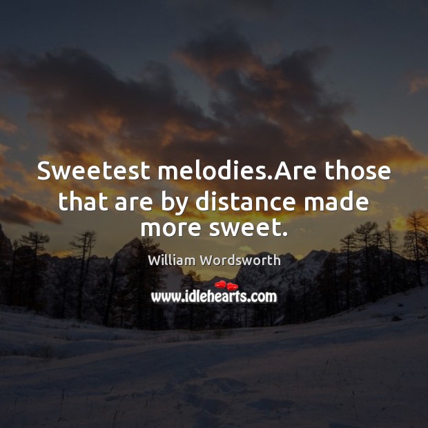 Sweetest melodies.Are those that are by distance made more sweet. William Wordsworth Picture Quote