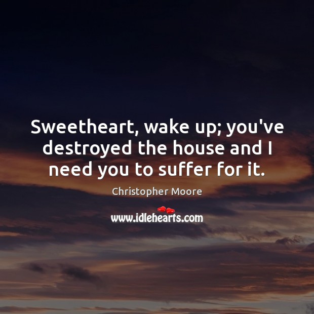 Sweetheart, wake up; you’ve destroyed the house and I need you to suffer for it. Image