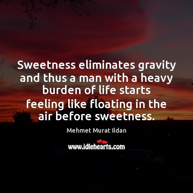 Sweetness eliminates gravity and thus a man with a heavy burden of 