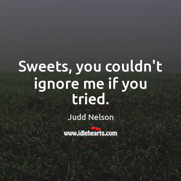 Sweets, you couldn’t ignore me if you tried. Judd Nelson Picture Quote
