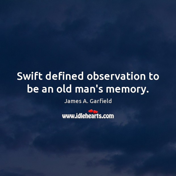 Swift defined observation to be an old man’s memory. James A. Garfield Picture Quote