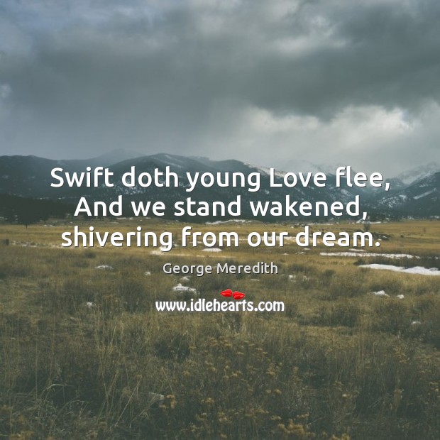 Swift doth young Love flee, And we stand wakened, shivering from our dream. George Meredith Picture Quote