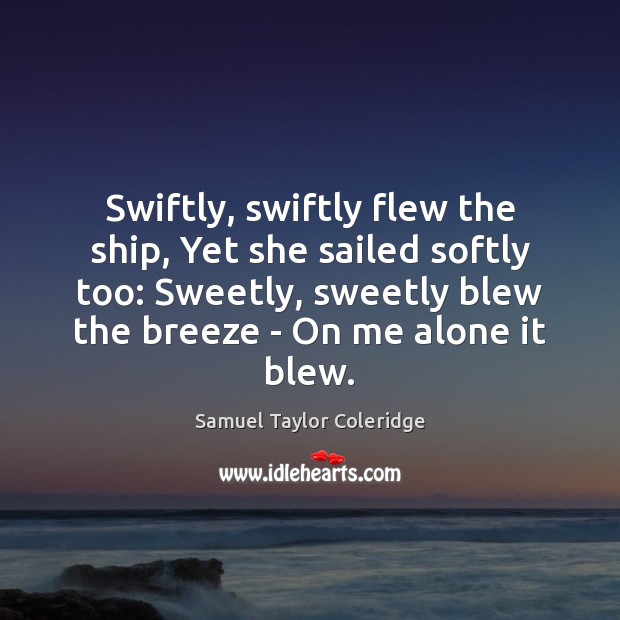 Swiftly, swiftly flew the ship, Yet she sailed softly too: Sweetly, sweetly Samuel Taylor Coleridge Picture Quote
