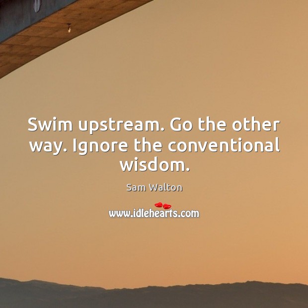 Swim upstream. Go the other way. Ignore the conventional wisdom. Image