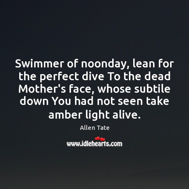 Swimmer of noonday, lean for the perfect dive To the dead Mother’s Image