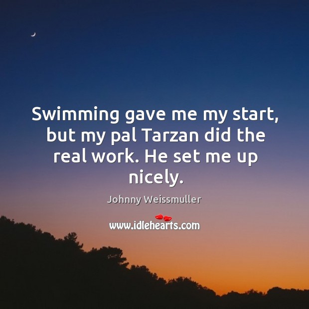 Swimming gave me my start, but my pal tarzan did the real work. He set me up nicely. Johnny Weissmuller Picture Quote