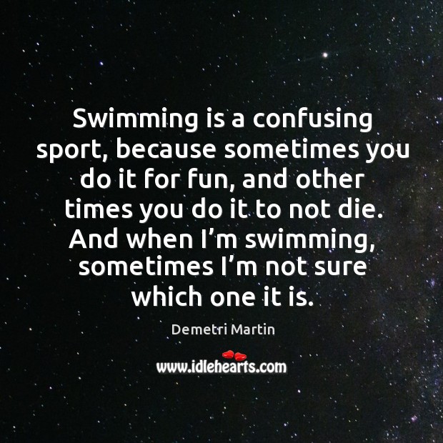 Swimming is a confusing sport, because sometimes you do it for fun, and other times you do it to not die. Demetri Martin Picture Quote