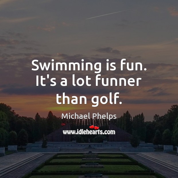 Swimming is fun. It’s a lot funner than golf. Michael Phelps Picture Quote