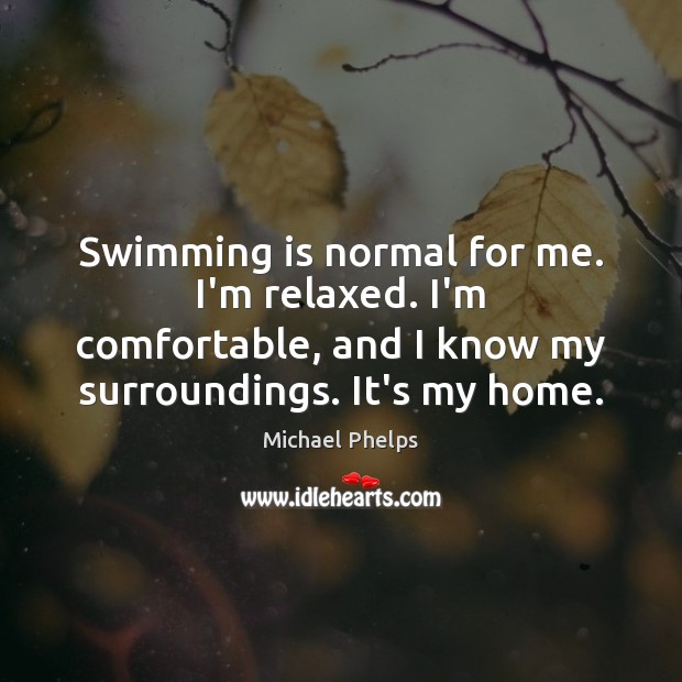 Swimming is normal for me. I’m relaxed. I’m comfortable, and I know Michael Phelps Picture Quote