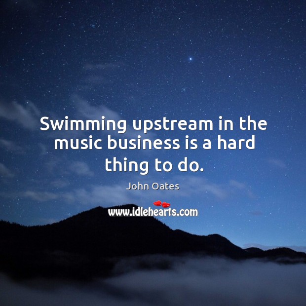 Swimming upstream in the music business is a hard thing to do. John Oates Picture Quote