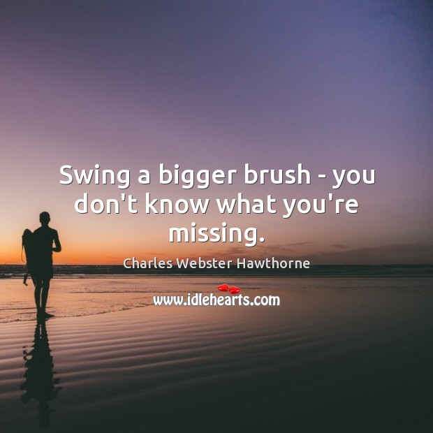 Swing a bigger brush – you don’t know what you’re missing. Charles Webster Hawthorne Picture Quote