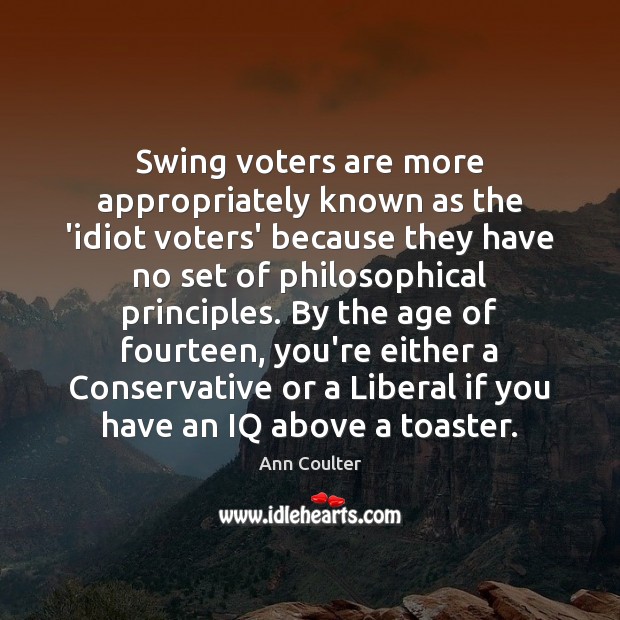 Swing voters are more appropriately known as the ‘idiot voters’ because they Ann Coulter Picture Quote