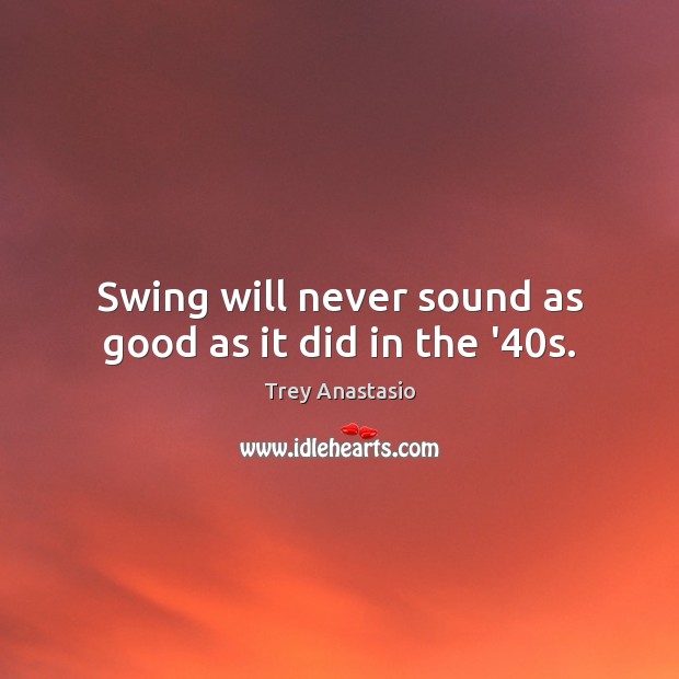 Swing will never sound as good as it did in the ’40s. Image