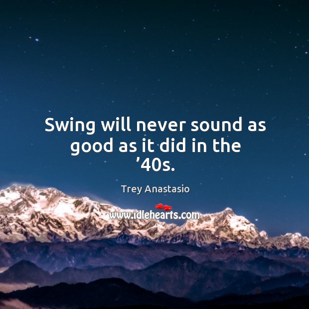 Swing will never sound as good as it did in the ’40s. Trey Anastasio Picture Quote