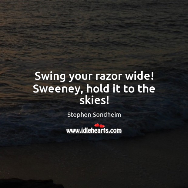 Swing your razor wide! Sweeney, hold it to the skies! 