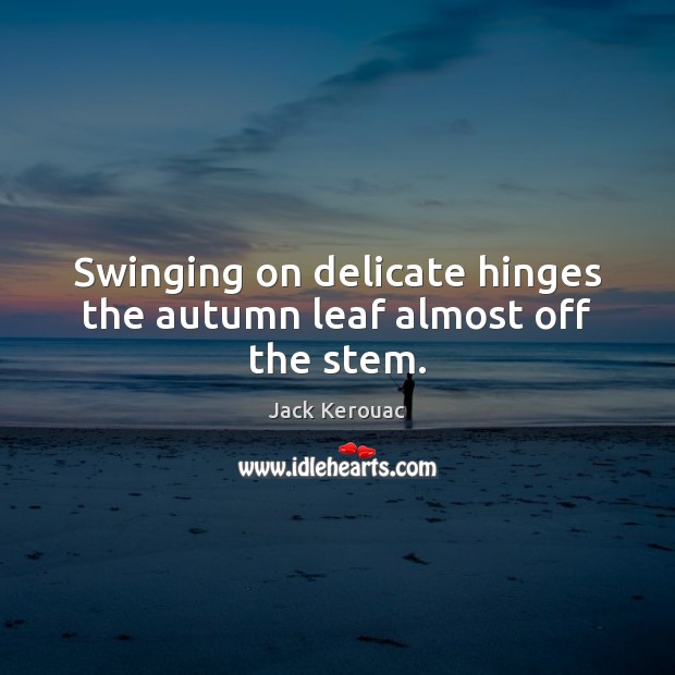 Swinging on delicate hinges the autumn leaf almost off the stem. Jack Kerouac Picture Quote