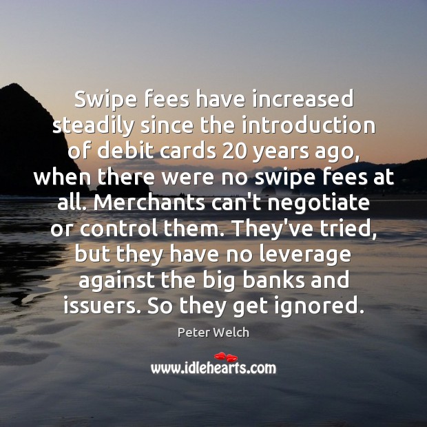Swipe fees have increased steadily since the introduction of debit cards 20 years Peter Welch Picture Quote