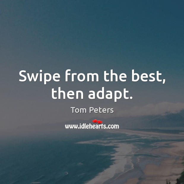 Swipe from the best, then adapt. Tom Peters Picture Quote