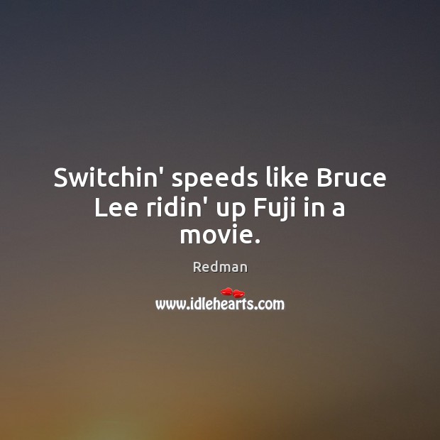 Switchin’ speeds like Bruce Lee ridin’ up Fuji in a movie. Redman Picture Quote