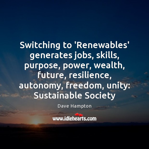 Switching to ‘Renewables’ generates jobs, skills, purpose, power, wealth, future, resilience, autonomy, Dave Hampton Picture Quote