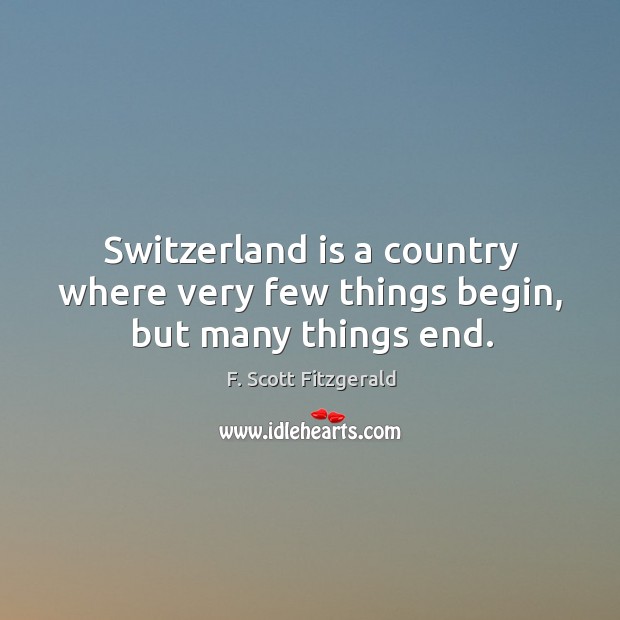 Switzerland is a country where very few things begin, but many things end. F. Scott Fitzgerald Picture Quote