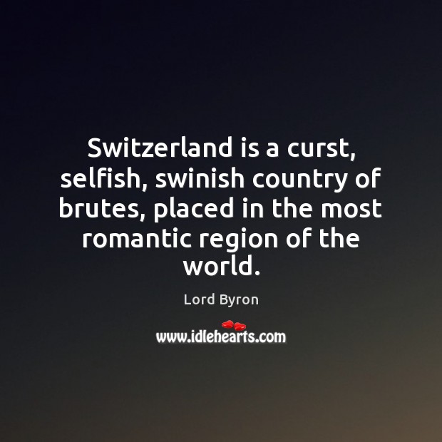 Switzerland is a curst, selfish, swinish country of brutes, placed in the Lord Byron Picture Quote