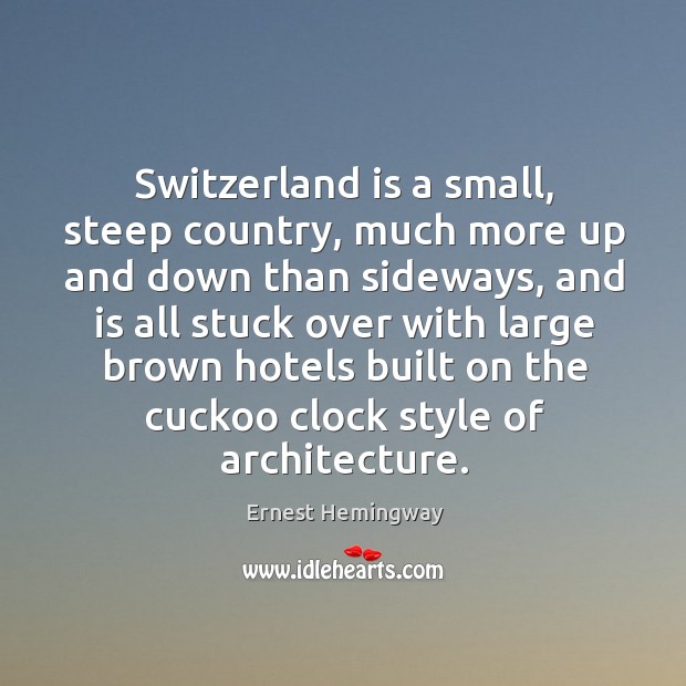 Switzerland is a small, steep country, much more up and down than sideways Ernest Hemingway Picture Quote