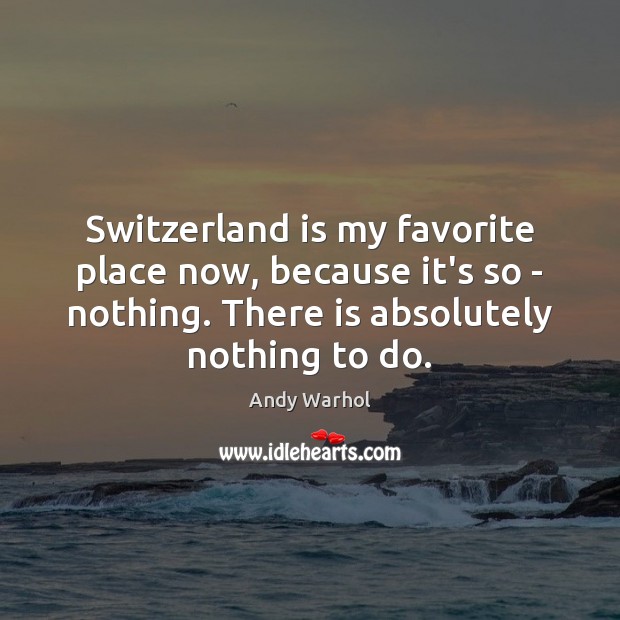 Switzerland is my favorite place now, because it’s so – nothing. There Andy Warhol Picture Quote