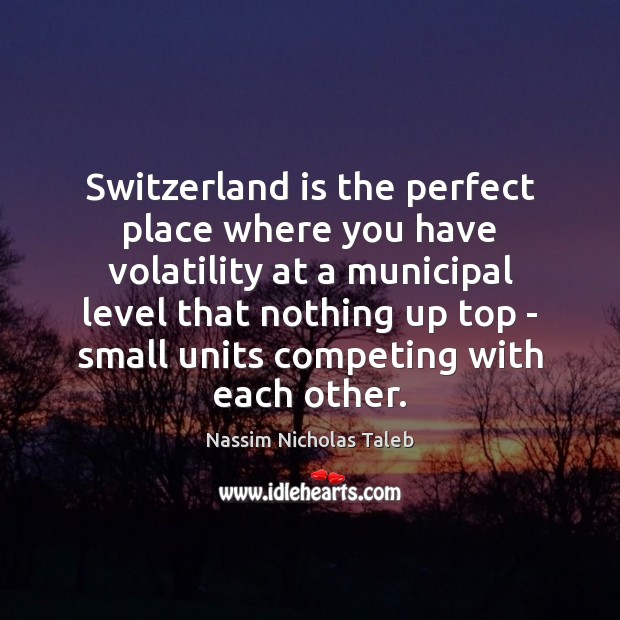 Switzerland is the perfect place where you have volatility at a municipal Nassim Nicholas Taleb Picture Quote