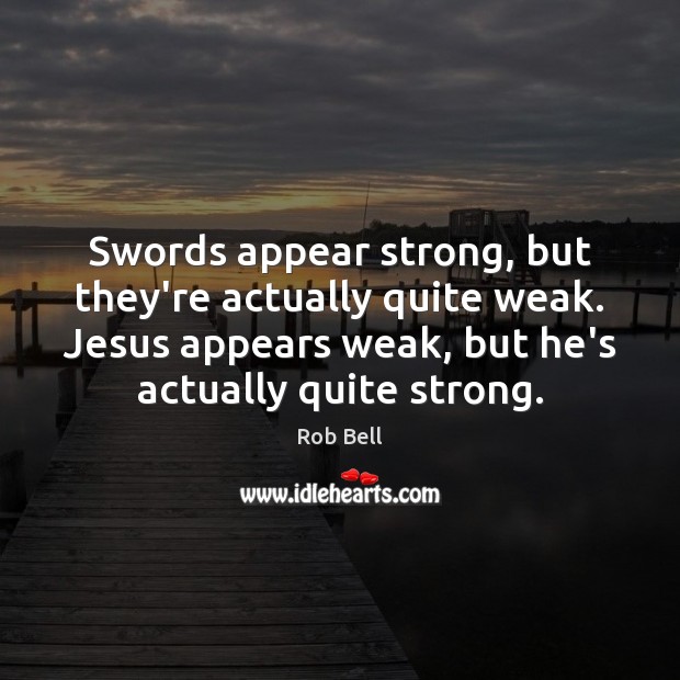 Swords appear strong, but they’re actually quite weak. Jesus appears weak, but Image