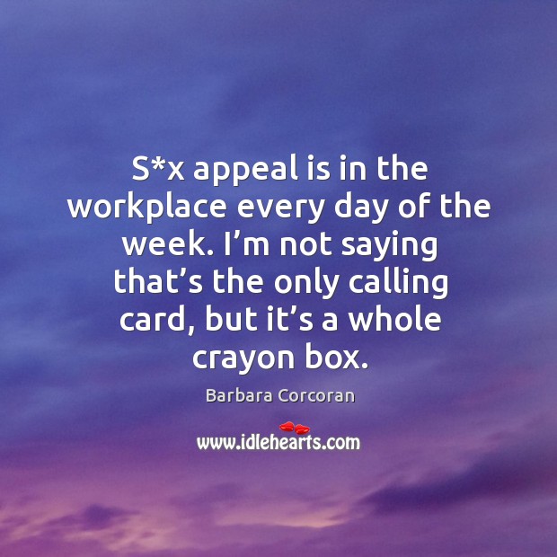 S*x appeal is in the workplace every day of the week. I’m not saying that’s the only calling card, but it’s a whole crayon box. 
