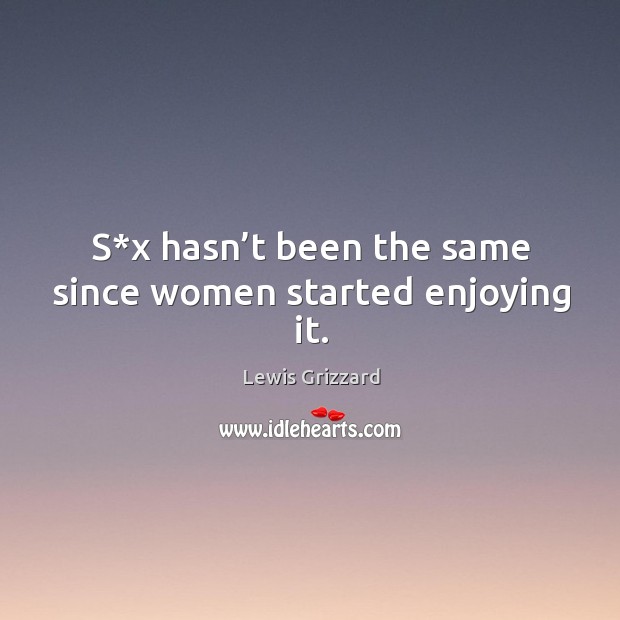S*x hasn’t been the same since women started enjoying it. Lewis Grizzard Picture Quote