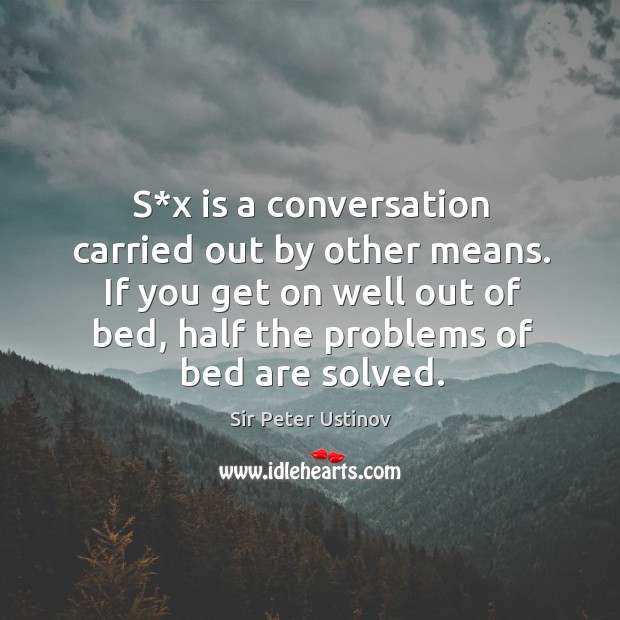 S*x is a conversation carried out by other means. If you get on well out of bed, half the problems of bed are solved. Sir Peter Ustinov Picture Quote
