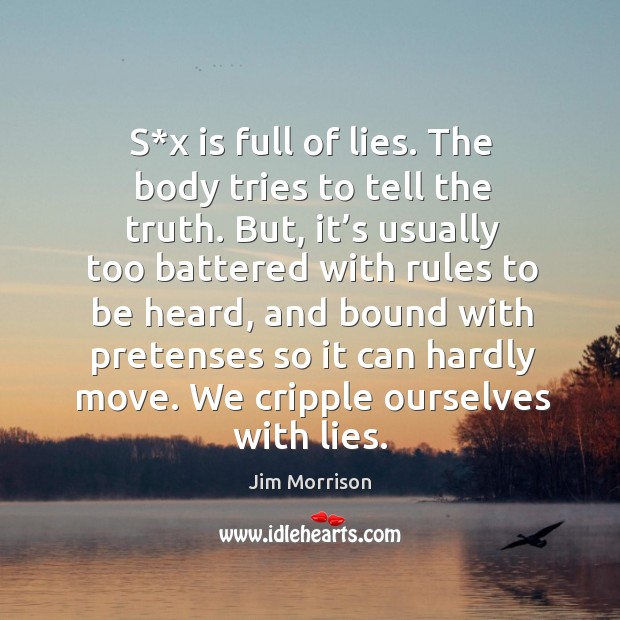 S*x is full of lies. The body tries to tell the truth. But, it’s usually too battered with rules to Jim Morrison Picture Quote