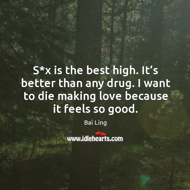 S*x is the best high. It’s better than any drug. I want to die making love because it feels so good. Bai Ling Picture Quote