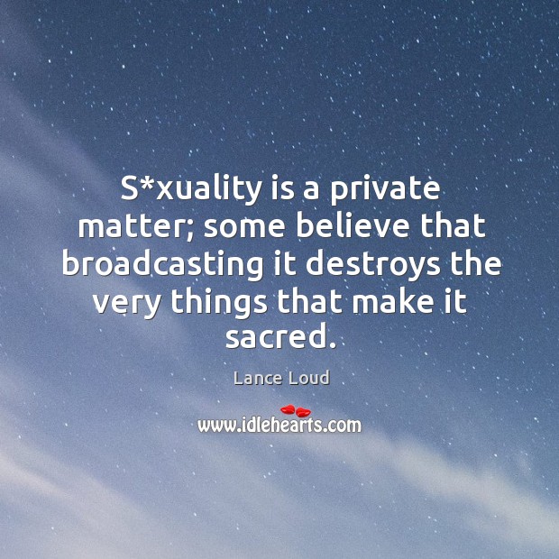 S*xuality is a private matter; some believe that broadcasting it destroys the very things that make it sacred. Lance Loud Picture Quote